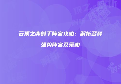 云顶之弈射手阵容攻略：解析多种强势阵容及策略