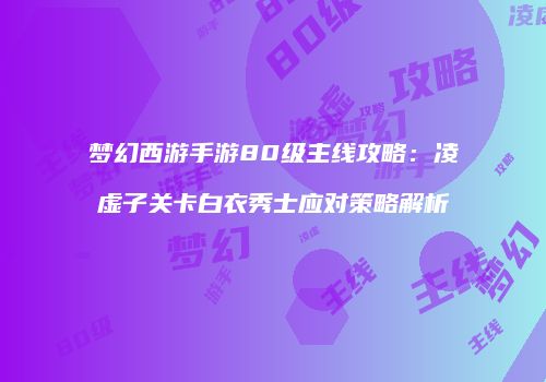 梦幻西游手游80级主线攻略：凌虚子关卡白衣秀士应对策略解析