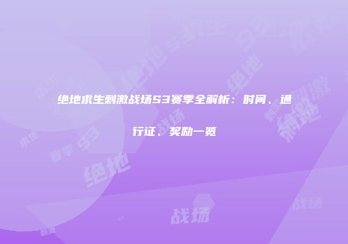 绝地求生刺激战场S3赛季全解析：时间、通行证、奖励一览