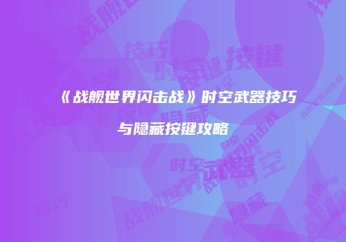 《战舰世界闪击战》时空武器技巧与隐藏按键攻略