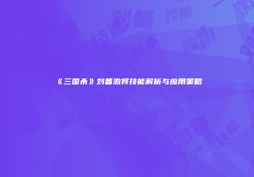 《三国杀》刘备激将技能解析与应用策略