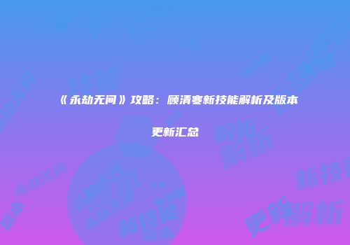 《永劫无间》攻略：顾清寒新技能解析及版本更新汇总