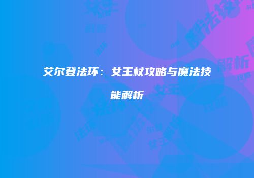 艾尔登法环：女王杖攻略与魔法技能解析
