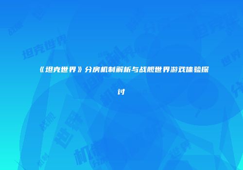 《坦克世界》分房机制解析与战舰世界游戏体验探讨