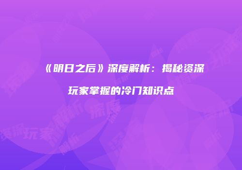 《明日之后》深度解析：揭秘资深玩家掌握的冷门知识点
