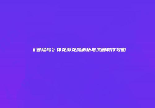 《冒险岛》祥龙御龙魔解析与武器制作攻略