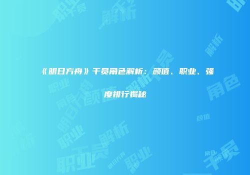 《明日方舟》干员角色解析：颜值、职业、强度排行揭秘