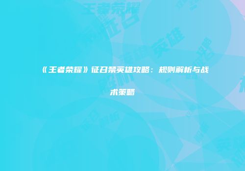 《王者荣耀》征召禁英雄攻略：规则解析与战术策略