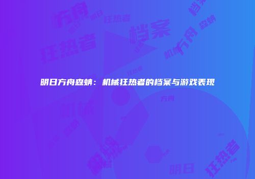 明日方舟森蚺：机械狂热者的档案与游戏表现