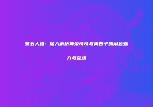 第五人格：深入解析神荣哥哥与美智子的角色魅力与互动