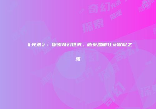 《光遇》：探索奇幻世界，感受温暖社交冒险之旅