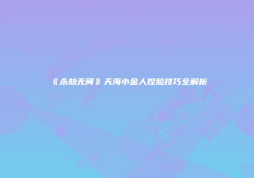 《永劫无间》天海小金人捏脸技巧全解析