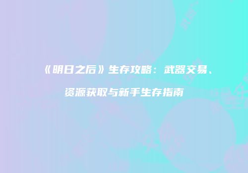 《明日之后》生存攻略：武器交易、资源获取与新手生存指南