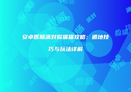 安卓香肠派对躲猫猫攻略：遁地技巧与玩法详解