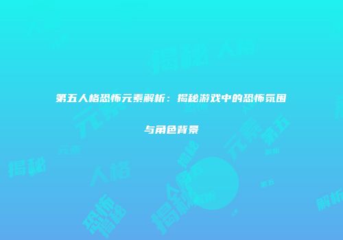 第五人格恐怖元素解析：揭秘游戏中的恐怖氛围与角色背景