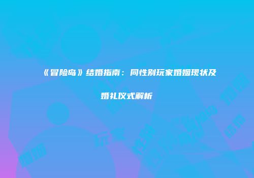 《冒险岛》结婚指南：同性别玩家婚姻现状及婚礼仪式解析