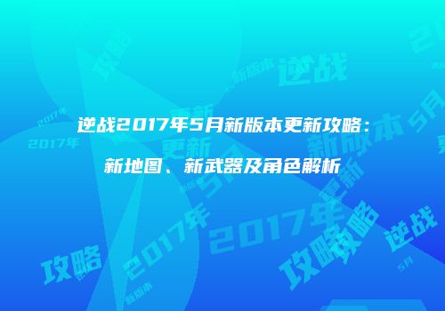 逆战2017年5月新版本更新攻略：新地图、新武器及角色解析