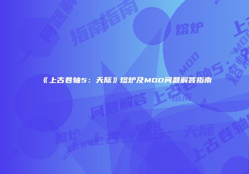 《上古卷轴5：天际》熔炉及MOD问题解答指南