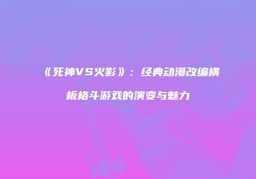 《死神VS火影》：经典动漫改编横板格斗游戏的演变与魅力