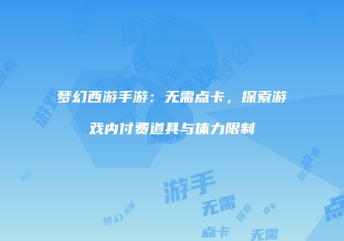 梦幻西游手游：无需点卡，探索游戏内付费道具与体力限制
