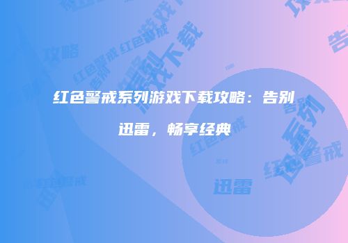 红色警戒系列游戏下载攻略：告别迅雷，畅享经典