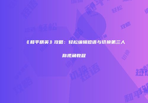 《和平精英》攻略：轻松编辑短语与切换第三人称视角教程
