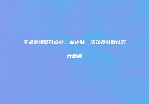 王者荣耀夏日盛典：新皮肤、活动及游戏技巧大盘点