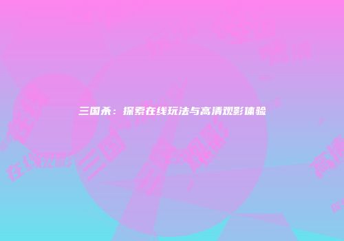 三国杀：探索在线玩法与高清观影体验