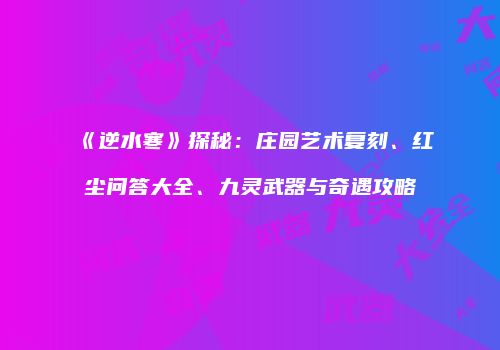 《逆水寒》探秘：庄园艺术复刻、红尘问答大全、九灵武器与奇遇攻略