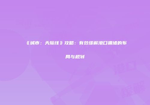 《城市：天际线》攻略：有效缓解港口拥堵的布局与规划
