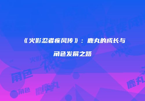 《火影忍者疾风传》：鹿丸的成长与角色发展之路