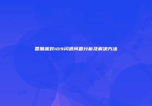 香肠派对iOS闪退问题分析及解决方法
