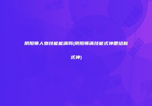 阴阳师人物技能能满吗(阴阳师满技能式神喂给新式神)
