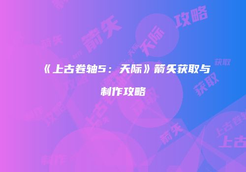 《上古卷轴5：天际》箭矢获取与制作攻略
