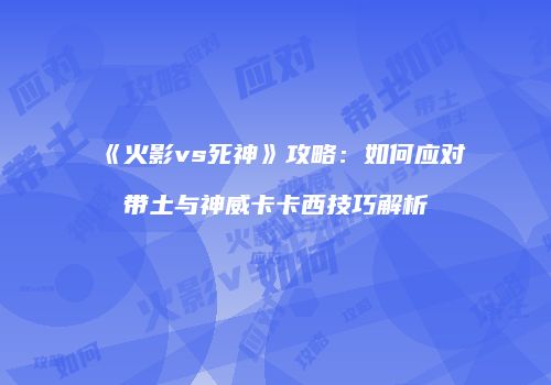 《火影vs死神》攻略：如何应对带土与神威卡卡西技巧解析