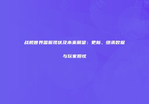战舰世界国服现状及未来展望：更新、继承数据与玩家担忧