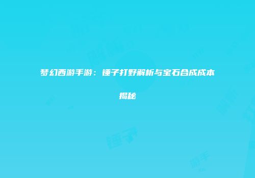 梦幻西游手游：锤子打野解析与宝石合成成本揭秘
