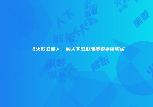 《火影忍者》：鸣人下忍时期重要事件解析