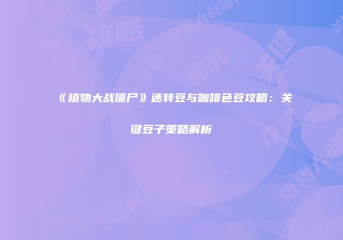 《植物大战僵尸》迷转豆与咖啡色豆攻略：关键豆子策略解析