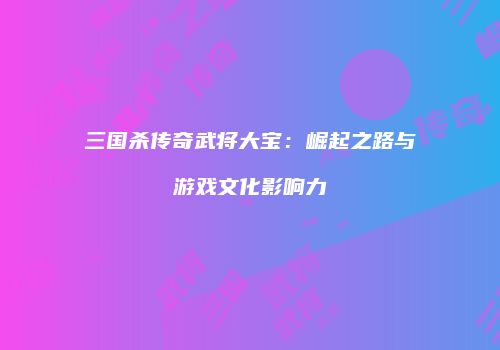 三国杀传奇武将大宝：崛起之路与游戏文化影响力