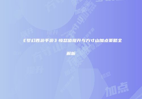 《梦幻西游手游》愤怒值提升与方寸山加点策略全解析