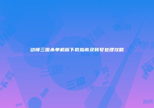 边锋三国杀单机版下载指南及账号处理攻略