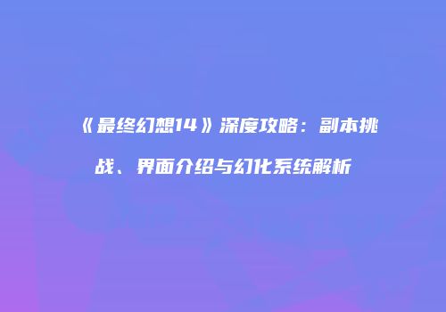 《最终幻想14》深度攻略：副本挑战、界面介绍与幻化系统解析