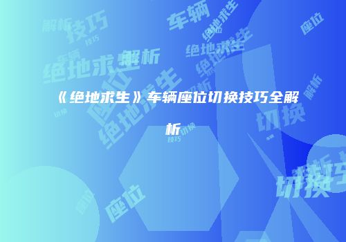 《绝地求生》车辆座位切换技巧全解析