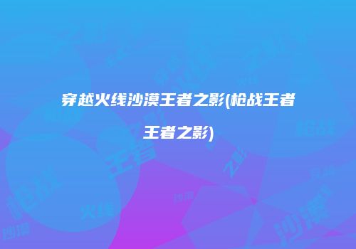 穿越火线沙漠王者之影(枪战王者王者之影)