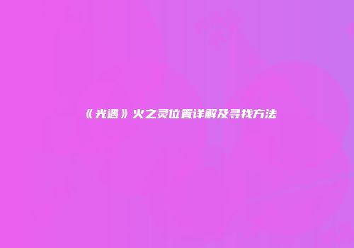 《光遇》火之灵位置详解及寻找方法
