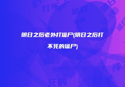 明日之后老外打僵尸(明日之后打不死的僵尸)