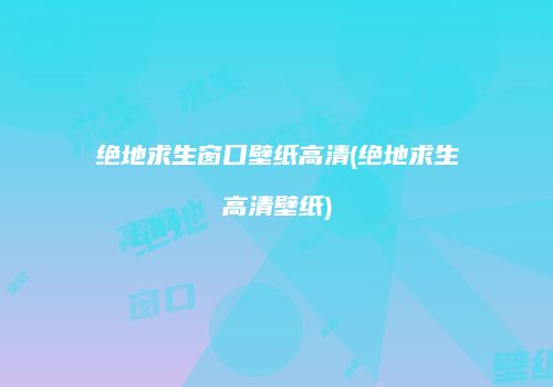 绝地求生窗口壁纸高清(绝地求生高清壁纸)