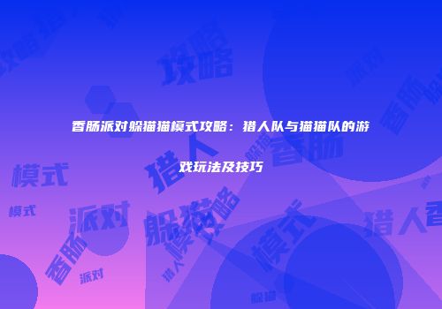 香肠派对躲猫猫模式攻略：猎人队与猫猫队的游戏玩法及技巧