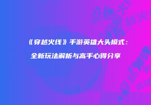 《穿越火线》手游英雄大头模式：全新玩法解析与高手心得分享